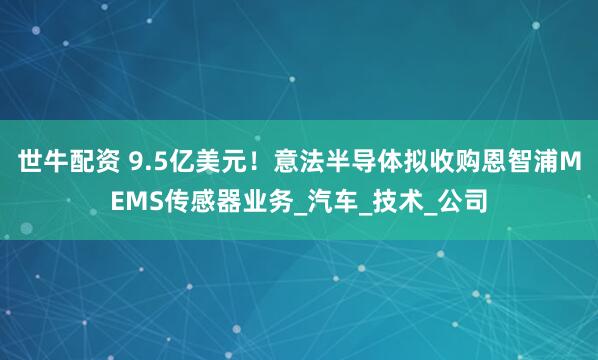 世牛配资 9.5亿美元！意法半导体拟收购恩智浦MEMS传感器业务_汽车_技术_公司