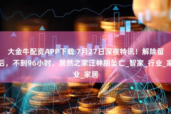 大金牛配资APP下载 7月27日深夜特讯！解除留置后，不到96小时，居然之家汪林朋坠亡_智家_行业_家居