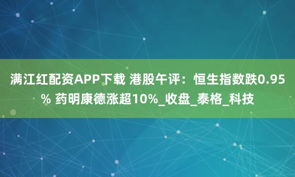 满江红配资APP下载 港股午评：恒生指数跌0.95% 药明康德涨超10%_收盘_泰格_科技