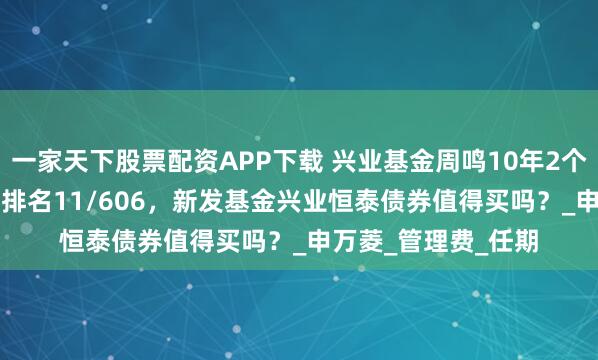 一家天下股票配资APP下载 兴业基金周鸣10年2个月收益75.5%同类排名11/606，新发基金兴业恒泰债券值得买吗？_申万菱_管理费_任期