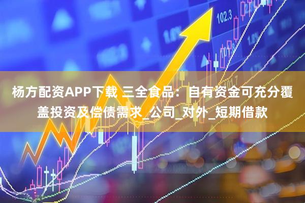 杨方配资APP下载 三全食品：自有资金可充分覆盖投资及偿债需求_公司_对外_短期借款