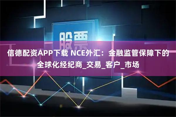 信德配资APP下载 NCE外汇：金融监管保障下的全球化经纪商_交易_客户_市场