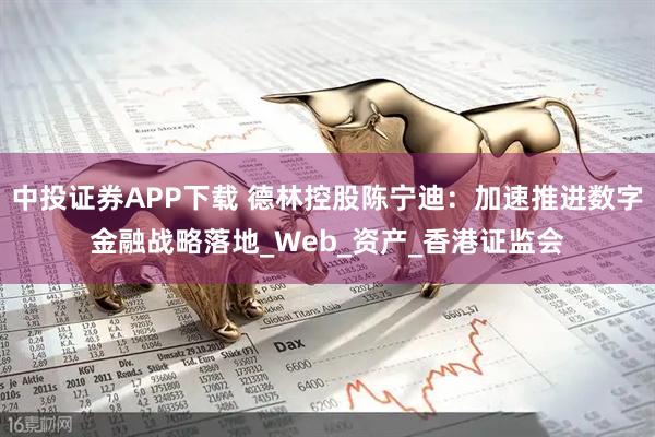 中投证券APP下载 德林控股陈宁迪：加速推进数字金融战略落地_Web_资产_香港证监会