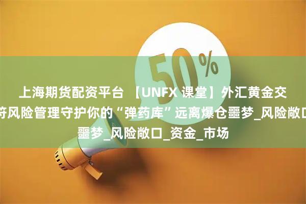 上海期货配资平台 【UNFX 课堂】外汇黄金交易者的护身符风险管理守护你的“弹药库”远离爆仓噩梦_风险敞口_资金_市场