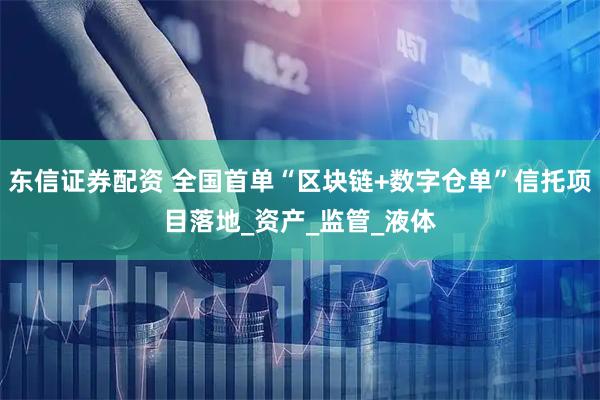 东信证券配资 全国首单“区块链+数字仓单”信托项目落地_资产_监管_液体
