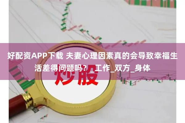 好配资APP下载 夫妻心理因素真的会导致幸福生活差得问题吗？_工作_双方_身体