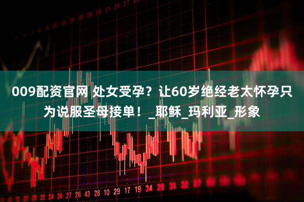 009配资官网 处女受孕？让60岁绝经老太怀孕只为说服圣母接单！_耶稣_玛利亚_形象