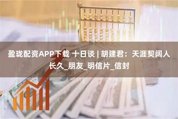 盈珑配资APP下载 十日谈 | 胡建君：天涯契阔人长久_朋友_明信片_信封