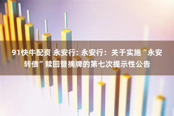 91快牛配资 永安行: 永安行：关于实施“永安转债”赎回暨摘牌的第七次提示性公告