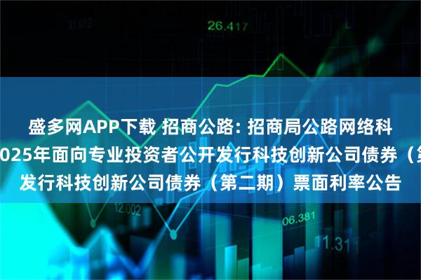 盛多网APP下载 招商公路: 招商局公路网络科技控股股份有限公司2025年面向专业投资者公开发行科技创新公司债券（第二期）票面利率公告