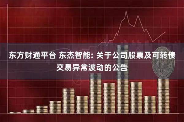 东方财通平台 东杰智能: 关于公司股票及可转债交易异常波动的公告