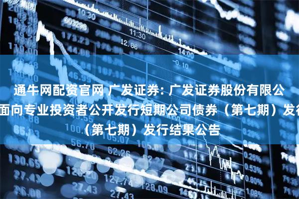 通牛网配资官网 广发证券: 广发证券股份有限公司2025年面向专业投资者公开发行短期公司债券（第七期）发行结果公告