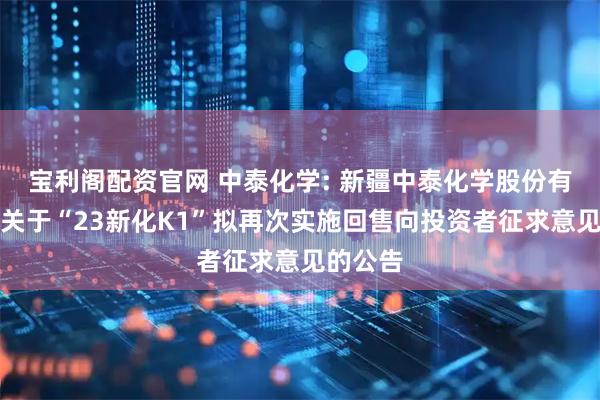宝利阁配资官网 中泰化学: 新疆中泰化学股份有限公司关于“23新化K1”拟再次实施回售向投资者征求意见的公告