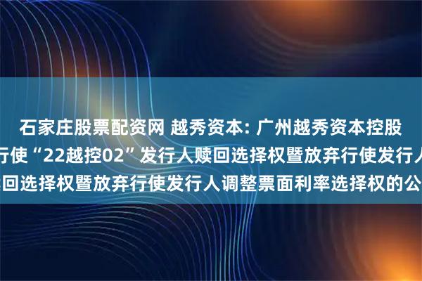 石家庄股票配资网 越秀资本: 广州越秀资本控股集团股份有限公司关于行使“22越控02”发行人赎回选择权暨放弃行使发行人调整票面利率选择权的公告