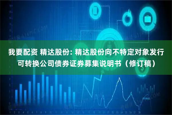 我要配资 精达股份: 精达股份向不特定对象发行可转换公司债券证券募集说明书（修订稿）