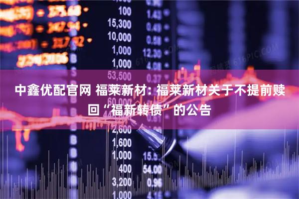中鑫优配官网 福莱新材: 福莱新材关于不提前赎回“福新转债”的公告