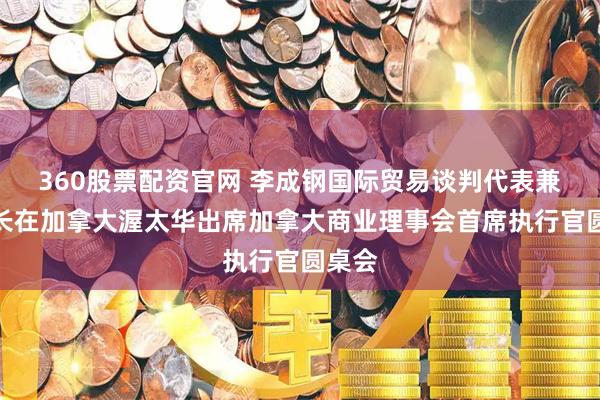 360股票配资官网 李成钢国际贸易谈判代表兼副部长在加拿大渥太华出席加拿大商业理事会首席执行官圆桌会