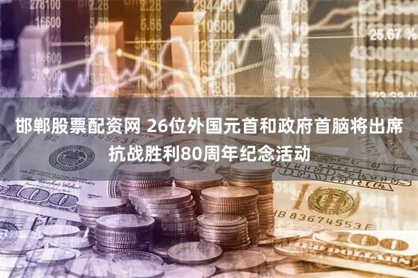 邯郸股票配资网 26位外国元首和政府首脑将出席抗战胜利80周年纪念活动