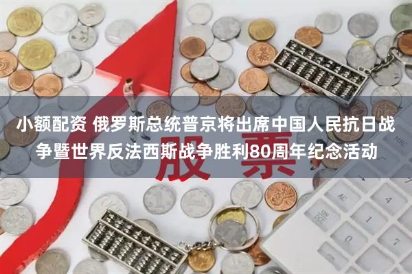 小额配资 俄罗斯总统普京将出席中国人民抗日战争暨世界反法西斯战争胜利80周年纪念活动