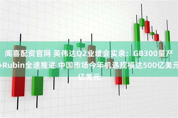 闻喜配资官网 英伟达Q2业绩会实录：GB300量产+Rubin全速推进 中国市场今年机遇规模达500亿美元