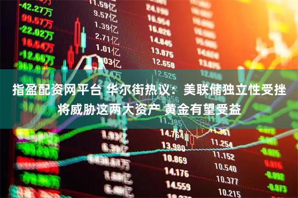 指盈配资网平台 华尔街热议：美联储独立性受挫将威胁这两大资产 黄金有望受益