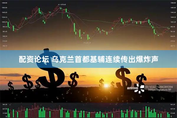 配资论坛 乌克兰首都基辅连续传出爆炸声