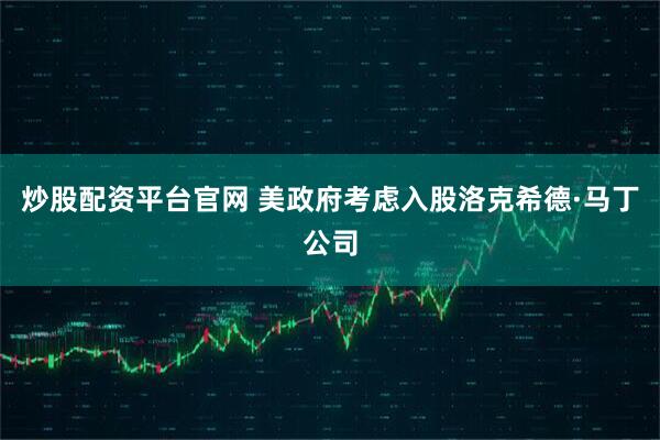 炒股配资平台官网 美政府考虑入股洛克希德·马丁公司
