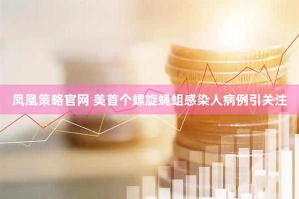 凤凰策略官网 美首个螺旋蝇蛆感染人病例引关注