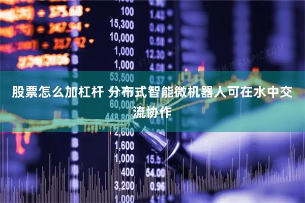股票怎么加杠杆 分布式智能微机器人可在水中交流协作