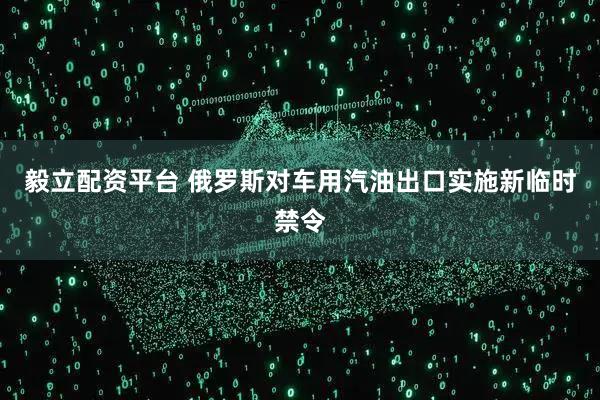 毅立配资平台 俄罗斯对车用汽油出口实施新临时禁令