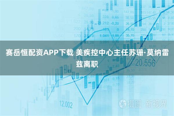 赛岳恒配资APP下载 美疾控中心主任苏珊·莫纳雷兹离职