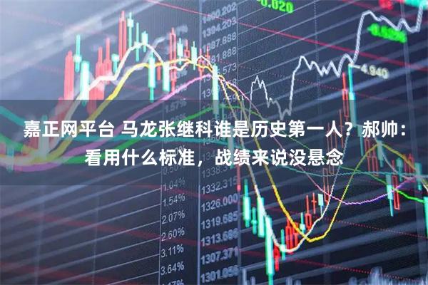 嘉正网平台 马龙张继科谁是历史第一人？郝帅：看用什么标准，战绩来说没悬念