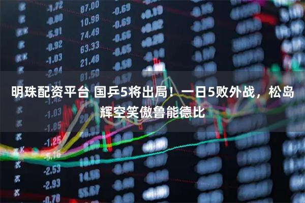 明珠配资平台 国乒5将出局！一日5败外战，松岛辉空笑傲鲁能德比