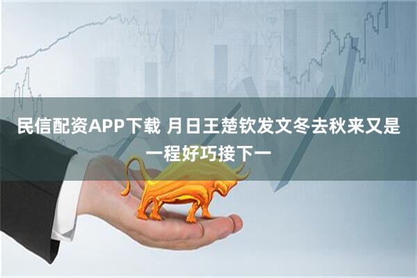 民信配资APP下载 月日王楚钦发文冬去秋来又是一程好巧接下一