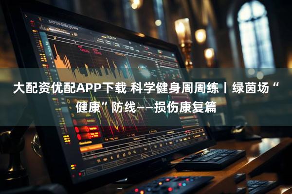 大配资优配APP下载 科学健身周周练丨绿茵场“健康”防线——损伤康复篇