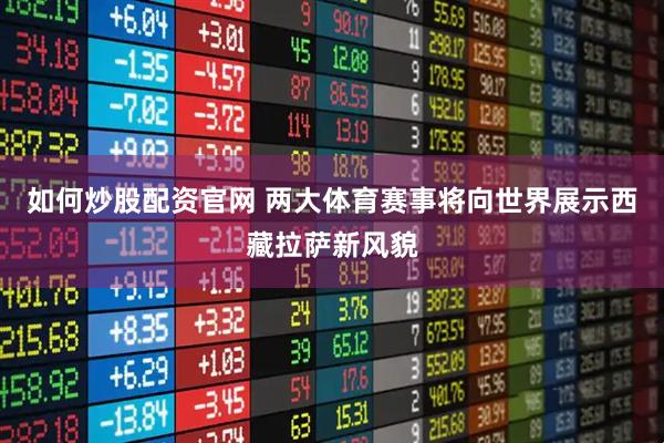 如何炒股配资官网 两大体育赛事将向世界展示西藏拉萨新风貌