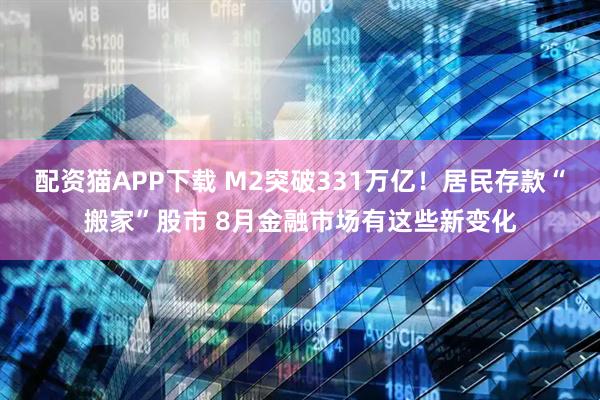 配资猫APP下载 M2突破331万亿！居民存款“搬家”股市 8月金融市场有这些新变化
