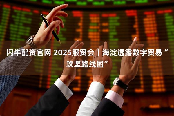 闪牛配资官网 2025服贸会｜海淀透露数字贸易“攻坚路线图”