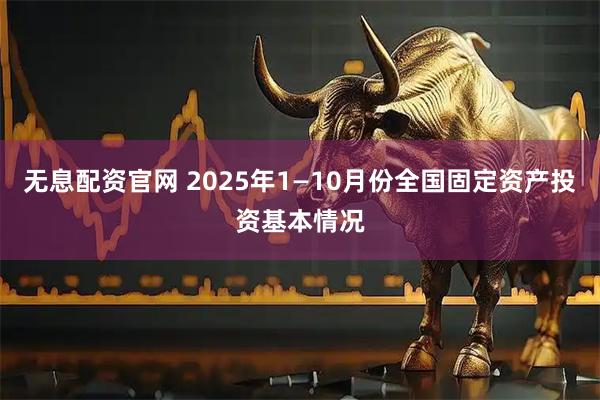 无息配资官网 2025年1—10月份全国固定资产投资基本情况