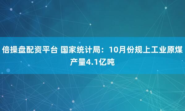 倍操盘配资平台 国家统计局：10月份规上工业原煤产量4.1亿吨