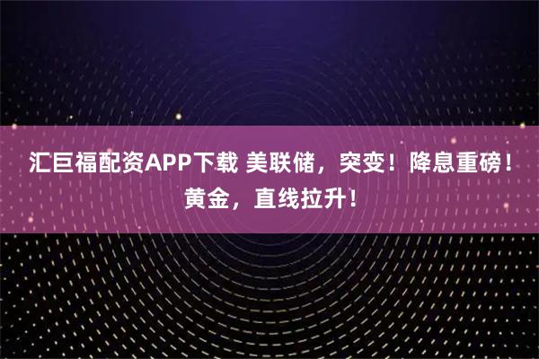 汇巨福配资APP下载 美联储，突变！降息重磅！黄金，直线拉升！