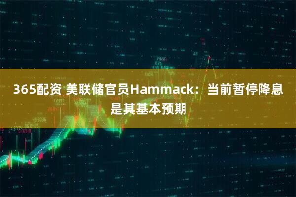 365配资 美联储官员Hammack：当前暂停降息是其基本预期