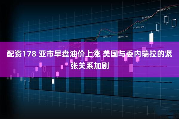 配资178 亚市早盘油价上涨 美国与委内瑞拉的紧张关系加剧