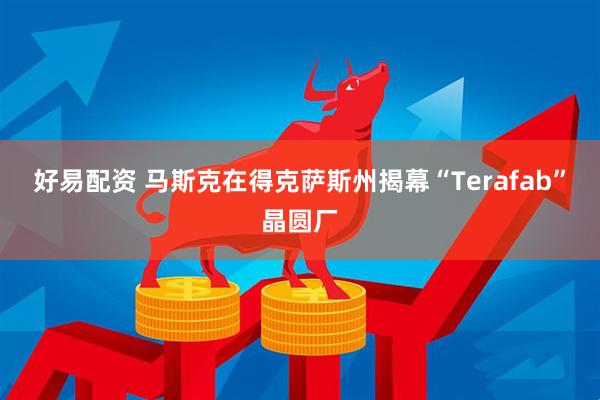 好易配资 马斯克在得克萨斯州揭幕“Terafab”晶圆厂