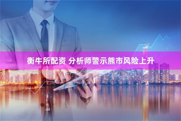 衡牛所配资 分析师警示熊市风险上升