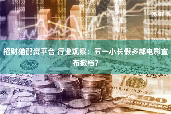 招财猫配资平台 行业观察：五一小长假多部电影宣布撤档？
