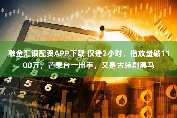 融金汇银配资APP下载 仅播2小时，播放量破1100万，芒果台一出手，又是古装剧黑马