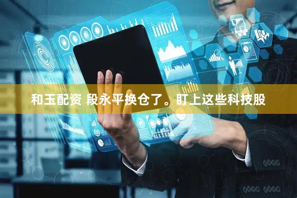 和玉配资 段永平换仓了。盯上这些科技股