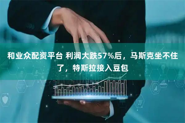 和业众配资平台 利润大跌57%后，马斯克坐不住了，特斯拉接入豆包